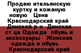  Продаю итальянскую куртку и кожаную новую › Цена ­ 4 500 - Краснодарский край, Динской р-н, Динская ст-ца Одежда, обувь и аксессуары » Женская одежда и обувь   . Краснодарский край